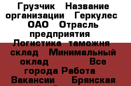 Грузчик › Название организации ­ Геркулес, ОАО › Отрасль предприятия ­ Логистика, таможня, склад › Минимальный оклад ­ 22 000 - Все города Работа » Вакансии   . Брянская обл.,Сельцо г.